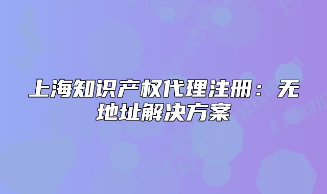 上海知識產(chǎn)權(quán)代理注冊：無地址解決方案