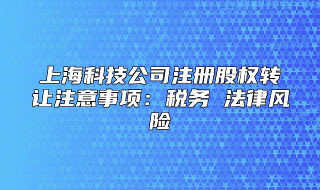上?？萍脊咀?cè)股權(quán)轉(zhuǎn)讓注意事項(xiàng)：稅務(wù) 法律風(fēng)險(xiǎn)