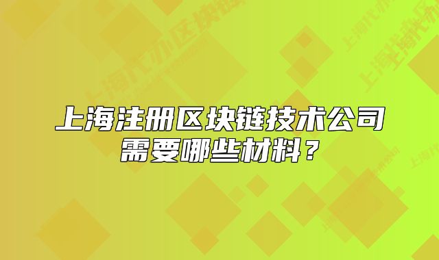 上海注冊區(qū)塊鏈技術(shù)公司需要哪些材料？