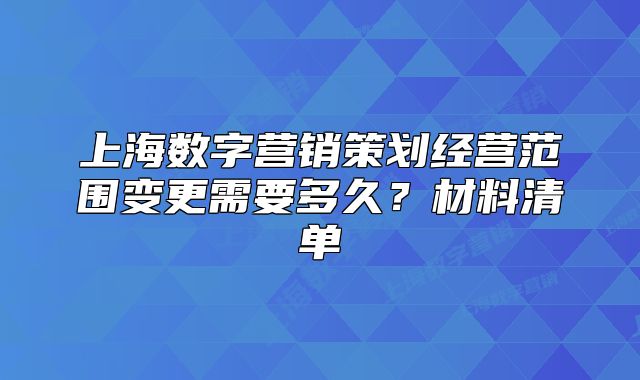 上海數(shù)字營銷策劃經(jīng)營范圍變更需要多久？材料清單