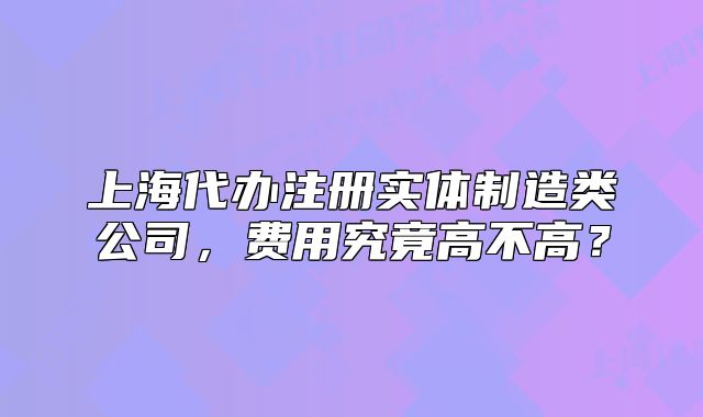 上海代辦注冊實體制造類公司，費用究竟高不高？