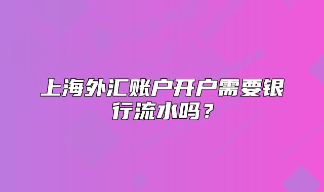 上海外匯賬戶開戶需要銀行流水嗎？