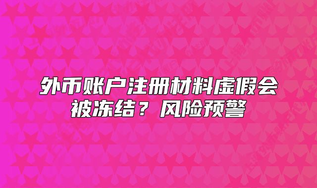 外幣賬戶注冊(cè)材料虛假會(huì)被凍結(jié)？風(fēng)險(xiǎn)預(yù)警