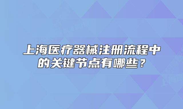上海醫(yī)療器械注冊(cè)流程中的關(guān)鍵節(jié)點(diǎn)有哪些？