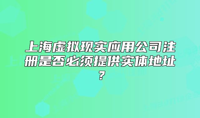 上海虛擬現(xiàn)實(shí)應(yīng)用公司注冊是否必須提供實(shí)體地址？