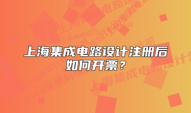 上海集成電路設(shè)計(jì)注冊(cè)后如何開票？