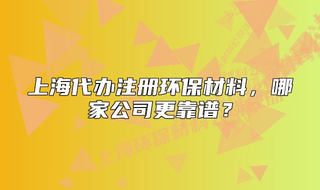 上海代辦注冊環(huán)保材料，哪家公司更靠譜？