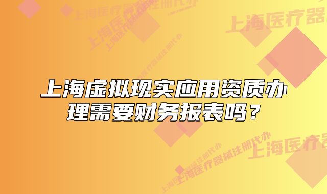 上海虛擬現(xiàn)實應(yīng)用資質(zhì)辦理需要財務(wù)報表嗎？