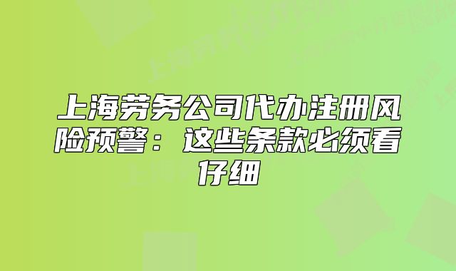 上海勞務(wù)公司代辦注冊(cè)風(fēng)險(xiǎn)預(yù)警：這些條款必須看仔細(xì)