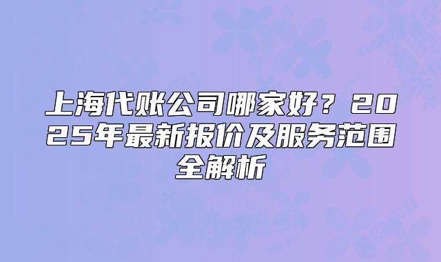 上海代賬公司哪家好？2025年最新報(bào)價(jià)及服務(wù)范圍全解析
