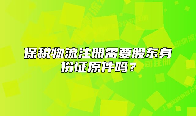 保稅物流注冊需要股東身份證原件嗎？