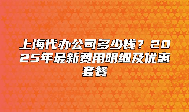 上海代辦公司多少錢？2025年最新費(fèi)用明細(xì)及優(yōu)惠套餐