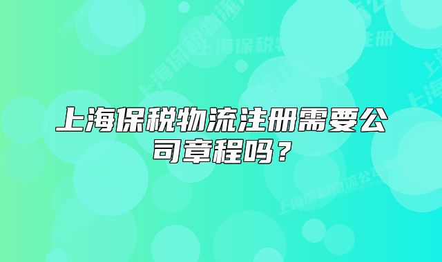 上海保稅物流注冊需要公司章程嗎？