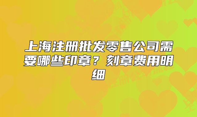 上海注冊批發(fā)零售公司需要哪些印章？刻章費(fèi)用明細(xì)
