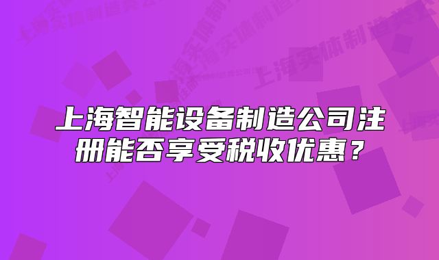 上海智能設(shè)備制造公司注冊能否享受稅收優(yōu)惠？