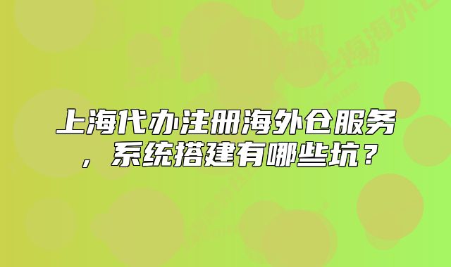 上海代辦注冊海外倉服務(wù)，系統(tǒng)搭建有哪些坑？