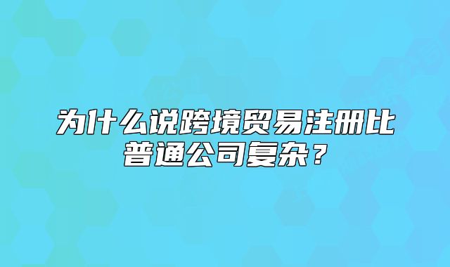 為什么說(shuō)跨境貿(mào)易注冊(cè)比普通公司復(fù)雜？