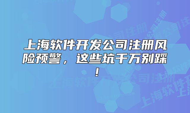 上海軟件開發(fā)公司注冊風(fēng)險(xiǎn)預(yù)警，這些坑千萬別踩！