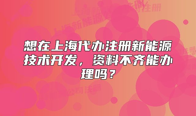 想在上海代辦注冊新能源技術(shù)開發(fā)，資料不齊能辦理嗎？