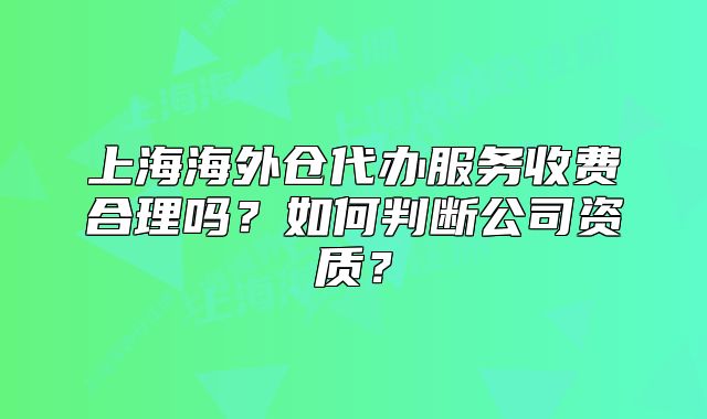 上海海外倉代辦服務(wù)收費合理嗎？如何判斷公司資質(zhì)？