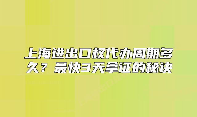 上海進(jìn)出口權(quán)代辦周期多久？最快3天拿證的秘訣