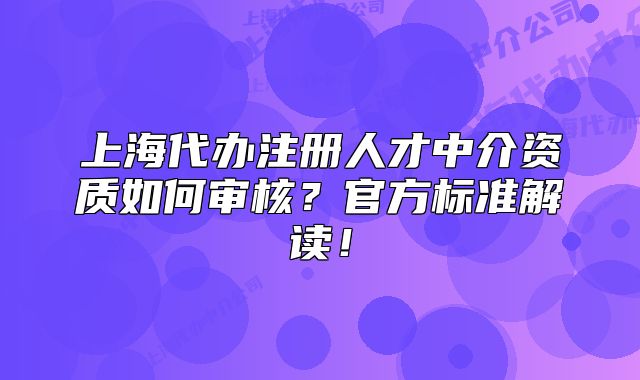 上海代辦注冊(cè)人才中介資質(zhì)如何審核？官方標(biāo)準(zhǔn)解讀！