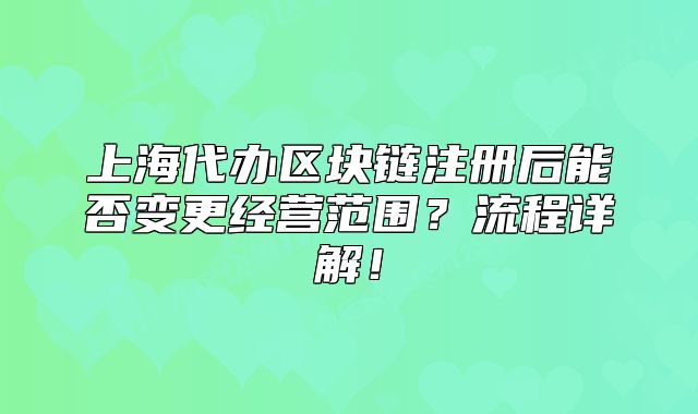 上海代辦區(qū)塊鏈注冊(cè)后能否變更經(jīng)營(yíng)范圍？流程詳解！