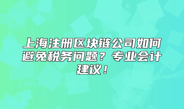 上海注冊區(qū)塊鏈公司如何避免稅務問題？專業(yè)會計建議！