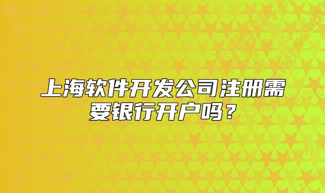 上海軟件開發(fā)公司注冊需要銀行開戶嗎？