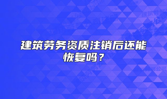 建筑勞務資質注銷后還能恢復嗎？