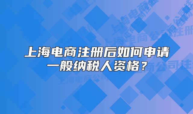 上海電商注冊(cè)后如何申請(qǐng)一般納稅人資格？
