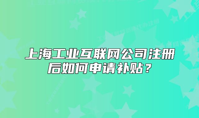 上海工業(yè)互聯(lián)網(wǎng)公司注冊后如何申請補(bǔ)貼？