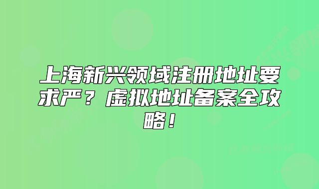 上海新興領域注冊地址要求嚴？虛擬地址備案全攻略！