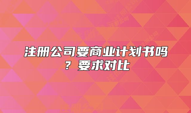 注冊公司要商業(yè)計(jì)劃書嗎？要求對比