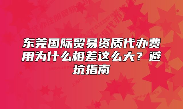 東莞國際貿(mào)易資質(zhì)代辦費(fèi)用為什么相差這么大？避坑指南