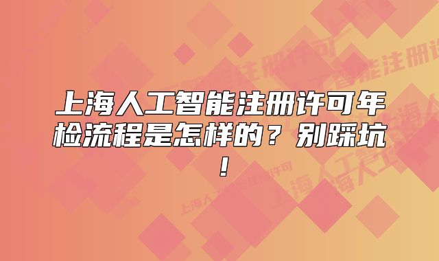 上海人工智能注冊(cè)許可年檢流程是怎樣的？別踩坑！
