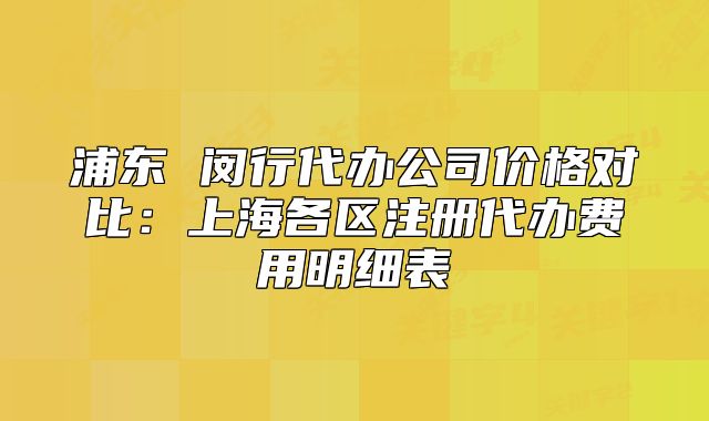 浦東 閔行代辦公司價(jià)格對(duì)比：上海各區(qū)注冊(cè)代辦費(fèi)用明細(xì)表