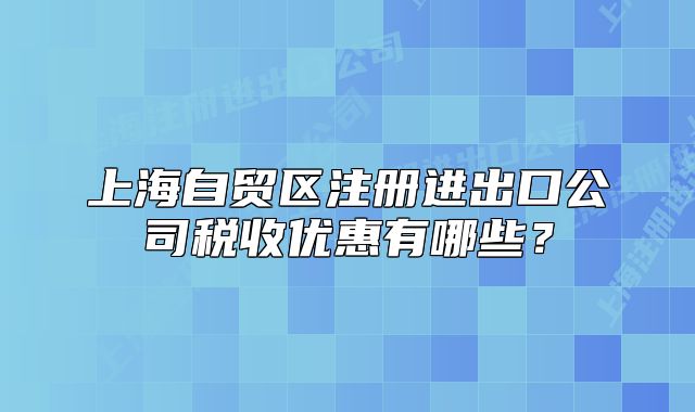 上海自貿(mào)區(qū)注冊進(jìn)出口公司稅收優(yōu)惠有哪些？