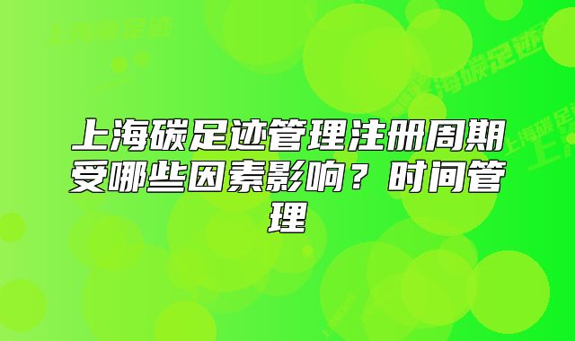 上海碳足跡管理注冊周期受哪些因素影響？時間管理