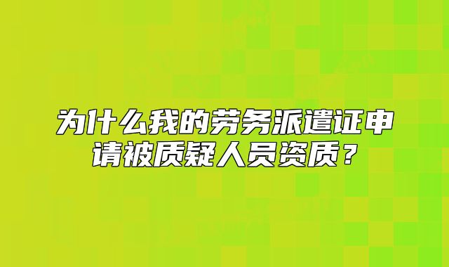 為什么我的勞務(wù)派遣證申請(qǐng)被質(zhì)疑人員資質(zhì)？