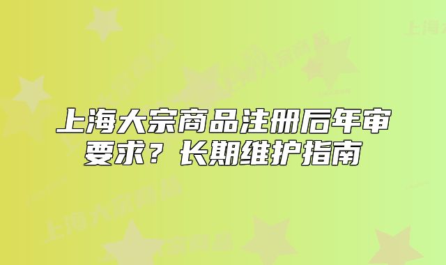 上海大宗商品注冊后年審要求？長期維護(hù)指南