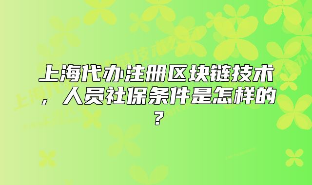 上海代辦注冊(cè)區(qū)塊鏈技術(shù)，人員社保條件是怎樣的？