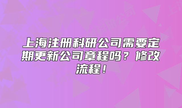 上海注冊科研公司需要定期更新公司章程嗎？修改流程！