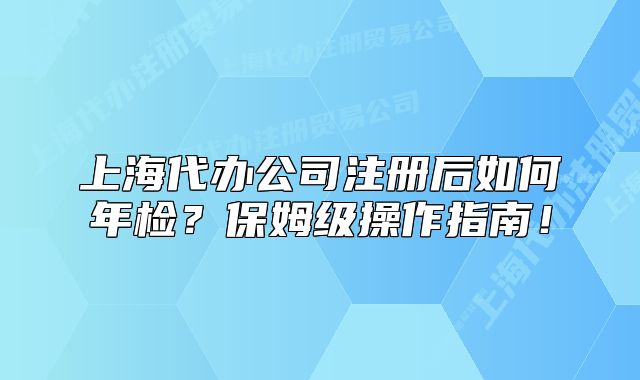 上海代辦公司注冊后如何年檢？保姆級操作指南！