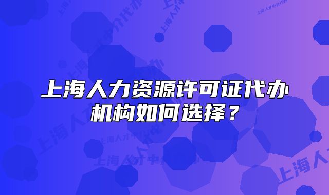 上海人力資源許可證代辦機構(gòu)如何選擇？