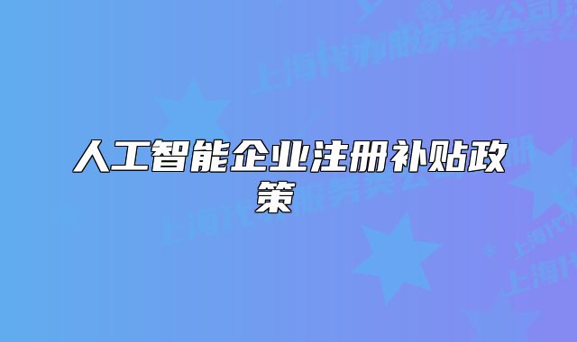 人工智能企業(yè)注冊補(bǔ)貼政策 