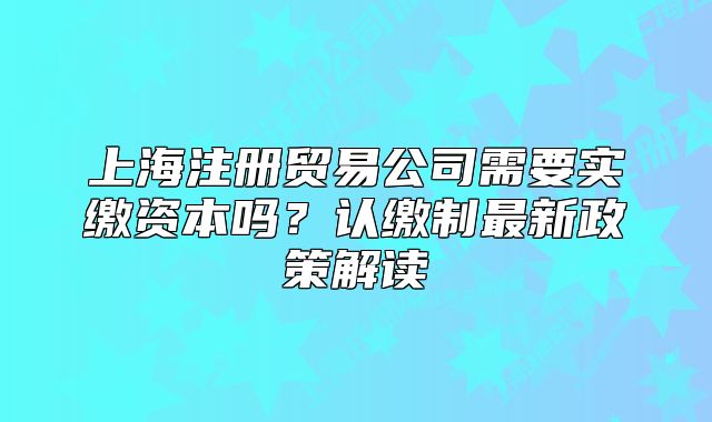 上海注冊貿(mào)易公司需要實繳資本嗎？認繳制最新政策解讀