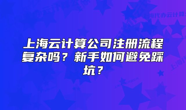 上海云計(jì)算公司注冊流程復(fù)雜嗎？新手如何避免踩坑？