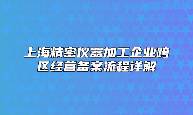上海精密儀器加工企業(yè)跨區(qū)經(jīng)營備案流程詳解