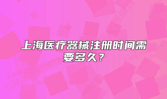 上海醫(yī)療器械注冊時間需要多久？